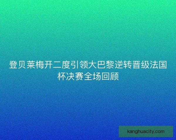 登贝莱梅开二度引领大巴黎逆转晋级法国杯决赛全场回顾 登贝莱梅开二度引领大巴黎逆转晋级法国杯决赛全场回顾