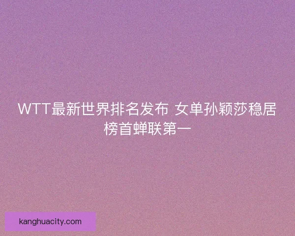 WTT最新世界排名发布 女单孙颖莎稳居榜首蝉联第一