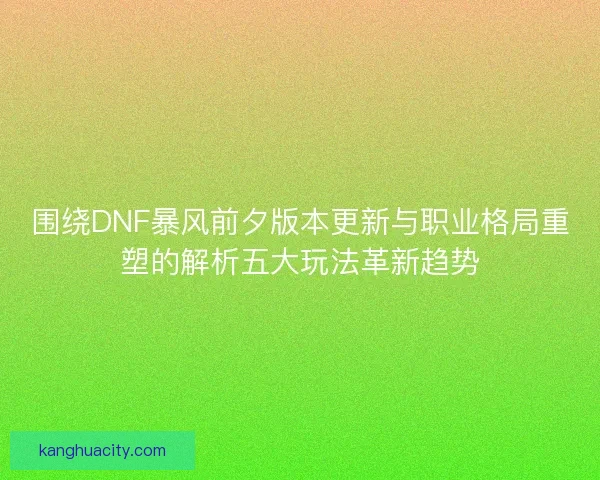 围绕DNF暴风前夕版本更新与职业格局重塑的解析五大玩法革新趋势