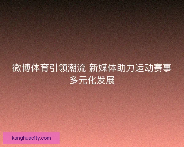 微博体育引领潮流 新媒体助力运动赛事多元化发展