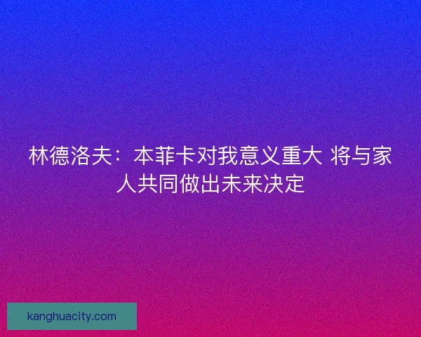 林德洛夫:本菲卡对我意义重大 将与家人共同做出未来决定 林德洛夫:本菲卡对我意义重大 将与家人共同做出未来决定