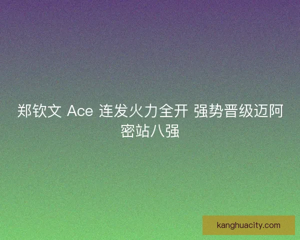 郑钦文 Ace 连发火力全开 强势晋级迈阿密站八强