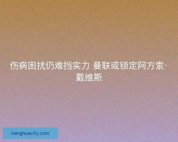 伤病困扰仍难挡实力 曼联或锁定阿方索·戴维斯 伤病困扰仍难挡实力 曼联或锁定阿方索·戴维斯