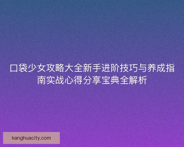 口袋少女攻略大全新手进阶技巧与养成指南实战心得分享宝典全解析