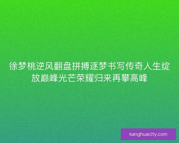 徐梦桃逆风翻盘拼搏逐梦书写传奇人生绽放巅峰光芒荣耀归来再攀高峰