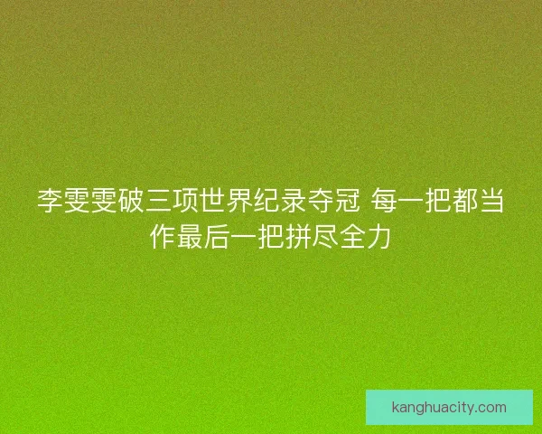 李雯雯破三项世界纪录夺冠 每一把都当作最后一把拼尽全力 李雯雯破三项世界纪录夺冠 每一把都当作最后一把拼尽全力