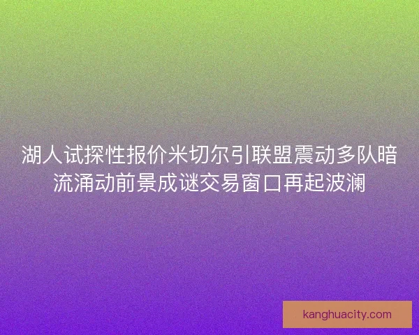 湖人试探性报价米切尔引联盟震动多队暗流涌动前景成谜交易窗口再起波澜