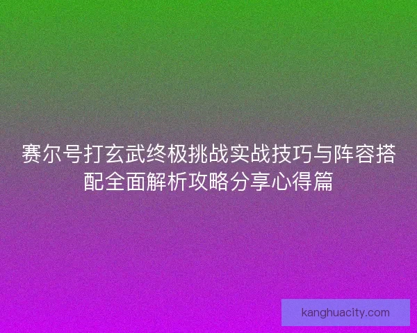 赛尔号打玄武终极挑战实战技巧与阵容搭配全面解析攻略分享心得篇 赛尔号打玄武终极挑战实战技巧与阵容搭配全面解析攻略分享心得篇