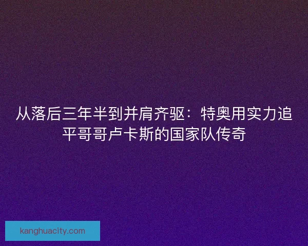 从落后三年半到并肩齐驱：特奥用实力追平哥哥卢卡斯的国家队传奇