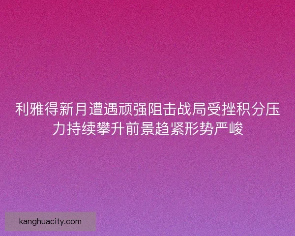 利雅得新月遭遇顽强阻击战局受挫积分压力持续攀升前景趋紧形势严峻