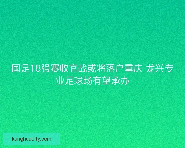 国足18强赛收官战或将落户重庆 龙兴专业足球场有望承办 国足18强赛收官战或将落户重庆 龙兴专业足球场有望承办