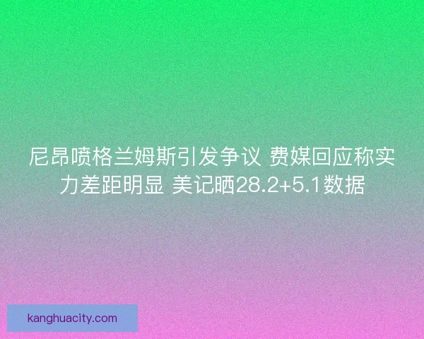 尼昂喷格兰姆斯引发争议 费媒回应称实力差距明显 美记晒28.2+5.1数据 尼昂喷格兰姆斯引发争议 费媒回应称实力差距明显 美记晒28.2+5.1数据
