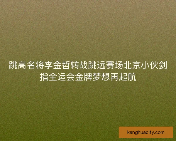 跳高名将李金哲转战跳远赛场北京小伙剑指全运会金牌梦想再起航