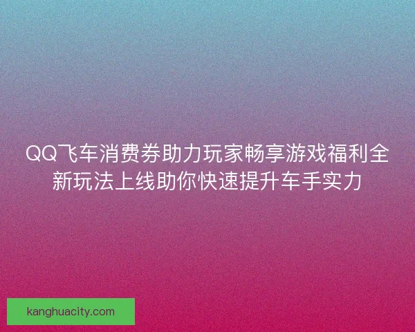 QQ飞车消费券助力玩家畅享游戏福利全新玩法上线助你快速提升车手实力