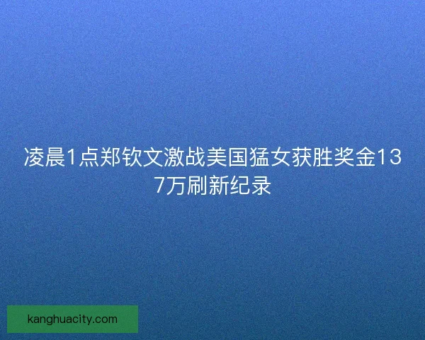 凌晨1点郑钦文激战美国猛女获胜奖金137万刷新纪录
