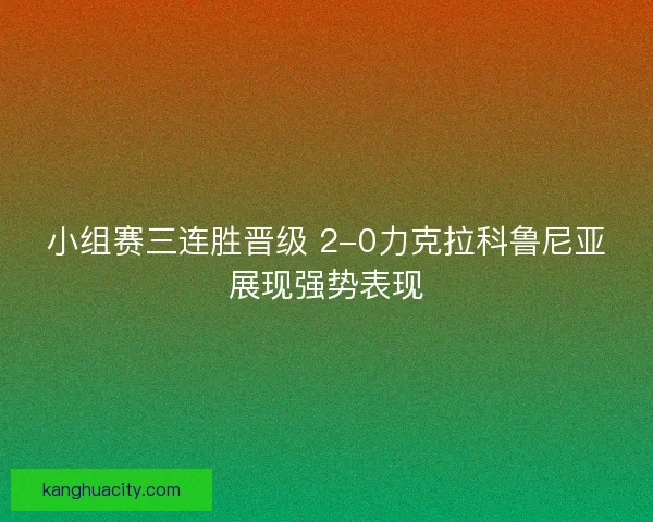 小组赛三连胜晋级 2-0力克拉科鲁尼亚展现强势表现