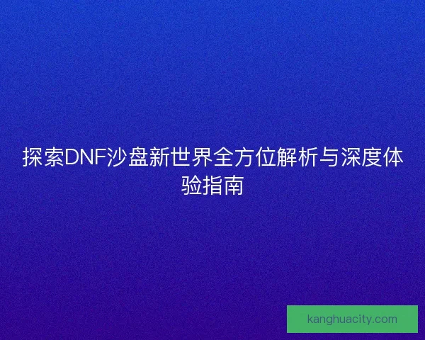 探索DNF沙盘新世界全方位解析与深度体验指南