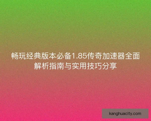 畅玩经典版本必备1.85传奇加速器全面解析指南与实用技巧分享