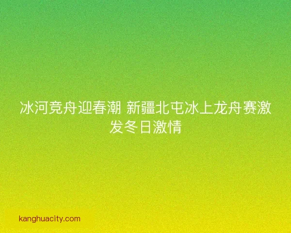 冰河竞舟迎春潮 新疆北屯冰上龙舟赛激发冬日激情