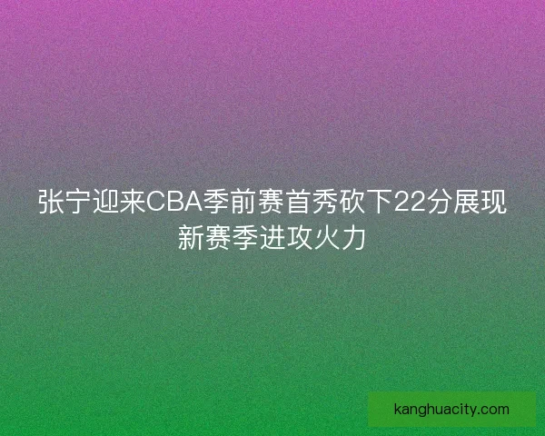 张宁迎来CBA季前赛首秀砍下22分展现新赛季进攻火力
