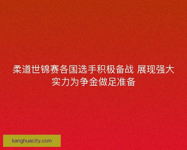 柔道世锦赛各国选手积极备战 展现强大实力为争金做足准备