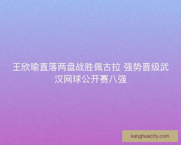 王欣瑜直落两盘战胜佩古拉 强势晋级武汉网球公开赛八强