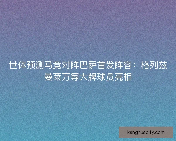 世体预测马竞对阵巴萨首发阵容:格列兹曼莱万等大牌球员亮相 世体预测马竞对阵巴萨首发阵容:格列兹曼莱万等大牌球员亮相