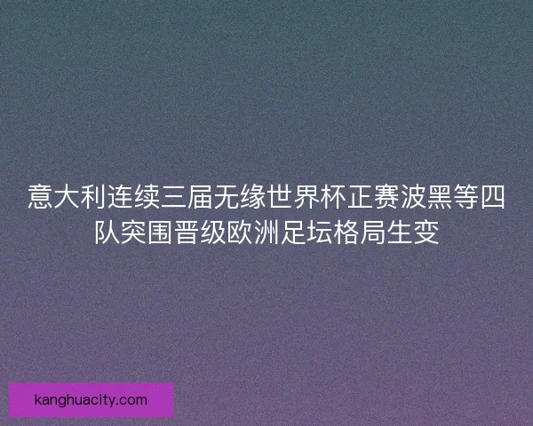 意大利连续三届无缘世界杯正赛波黑等四队突围晋级欧洲足坛格局生变