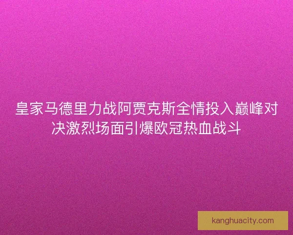 皇家马德里力战阿贾克斯全情投入巅峰对决激烈场面引爆欧冠热血战斗