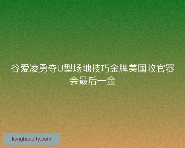 谷爱凌勇夺U型场地技巧金牌美国收官赛会最后一金 谷爱凌勇夺U型场地技巧金牌美国收官赛会最后一金