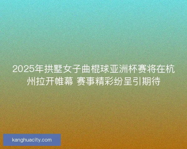 2025年拱墅女子曲棍球亚洲杯赛将在杭州拉开帷幕 赛事精彩纷呈引期待 2025年拱墅女子曲棍球亚洲杯赛将在杭州拉开帷幕 赛事精彩纷呈引期待