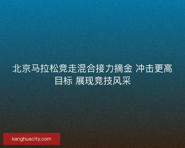 北京马拉松竞走混合接力摘金 冲击更高目标 展现竞技风采 北京马拉松竞走混合接力摘金 冲击更高目标 展现竞技风采