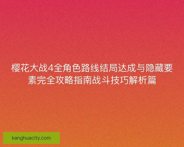 樱花大战4全角色路线结局达成与隐藏要素完全攻略指南战斗技巧解析篇