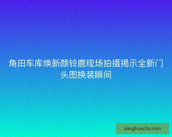 角田车库焕新颜铃鹿现场拍摄揭示全新门头图换装瞬间 角田车库焕新颜铃鹿现场拍摄揭示全新门头图换装瞬间